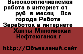 Высокооплачиваемая работа в интернет от 150000 руб. в месяц - Все города Работа » Заработок в интернете   . Ханты-Мансийский,Нефтеюганск г.